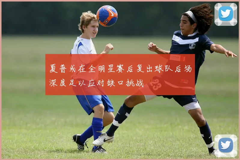 夏普或在全明星赛后复出球队后场深度足以应对缺口挑战