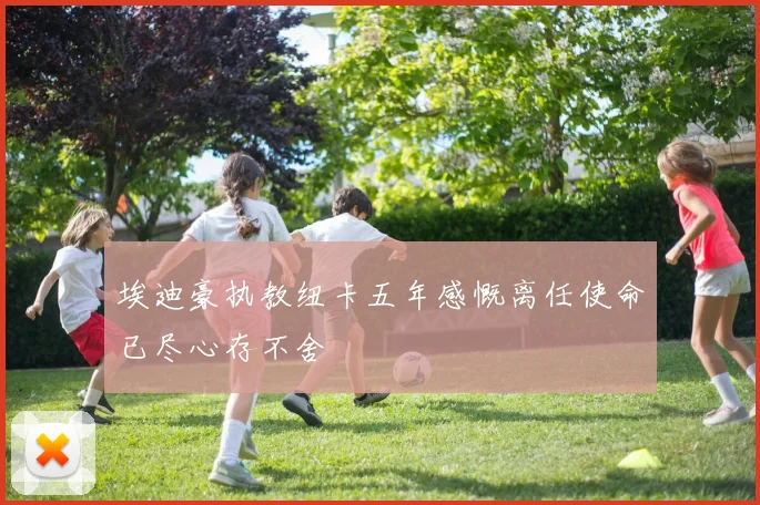 埃迪豪执教纽卡五年感慨离任使命已尽心存不舍