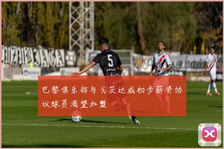 巴黎俱乐部与戈茨达成初步薪资协议球员渴望加盟