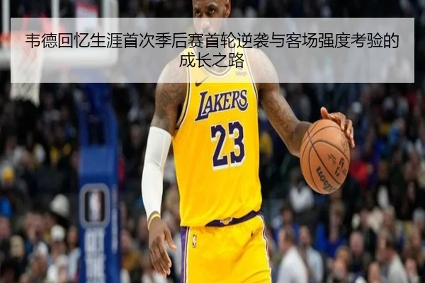 韦德回忆生涯首次季后赛首轮逆袭与客场强度考验的成长之路