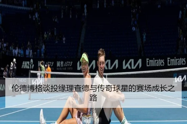伦德博格谈投缘理查德与传奇球星的赛场成长之路