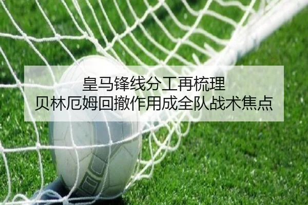 皇马锋线分工再梳理 贝林厄姆回撤作用成全队战术焦点
